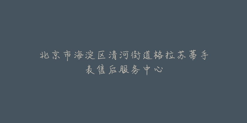 北京市海淀区清河街道格拉苏蒂手表售后服务中心-名表号 北京市海淀区清河街道格拉苏蒂手表售后服务中心