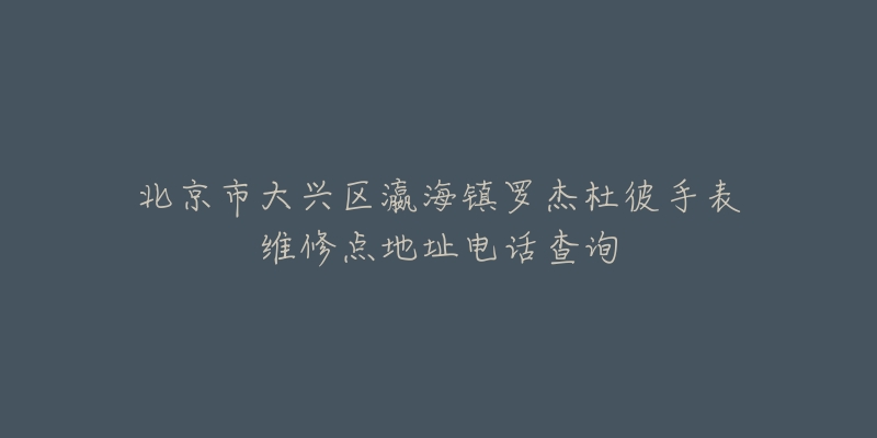 北京市大兴区瀛海镇罗杰杜彼手表维修点地址电话查询-名表号 北京市大兴区瀛海镇罗杰杜彼手表维修点地址电话查询