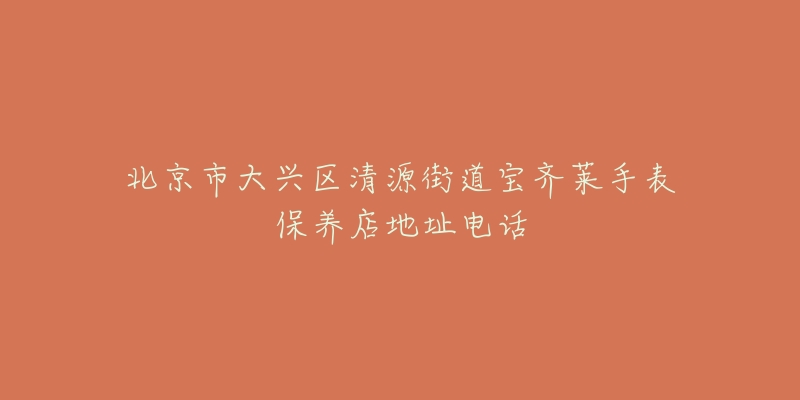 北京市大兴区清源街道宝齐莱手表保养店地址电话-名表号 北京市大兴区清源街道宝齐莱手表保养店地址电话
