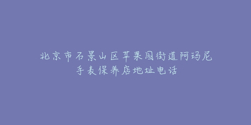 北京市石景山区苹果园街道阿玛尼手表保养店地址电话-名表号 北京市石景山区苹果园街道阿玛尼手表保养店地址电话
