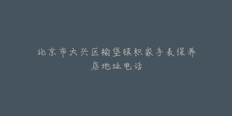 北京市大兴区榆垡镇积家手表保养店地址电话-名表号 北京市大兴区榆垡镇积家手表保养店地址电话
