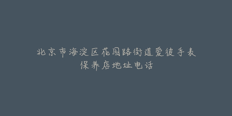 北京市海淀区花园路街道爱彼手表保养店地址电话-名表号 北京市海淀区花园路街道爱彼手表保养店地址电话