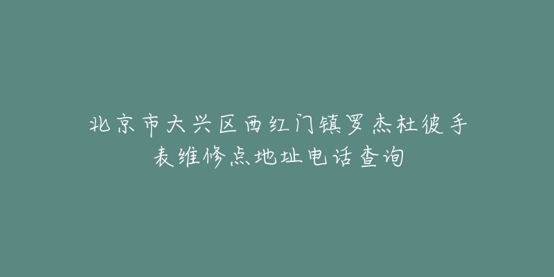 北京市大兴区西红门镇罗杰杜彼手表维修点地址电话查询-名表号 北京市大兴区西红门镇罗杰杜彼手表维修点地址电话查询