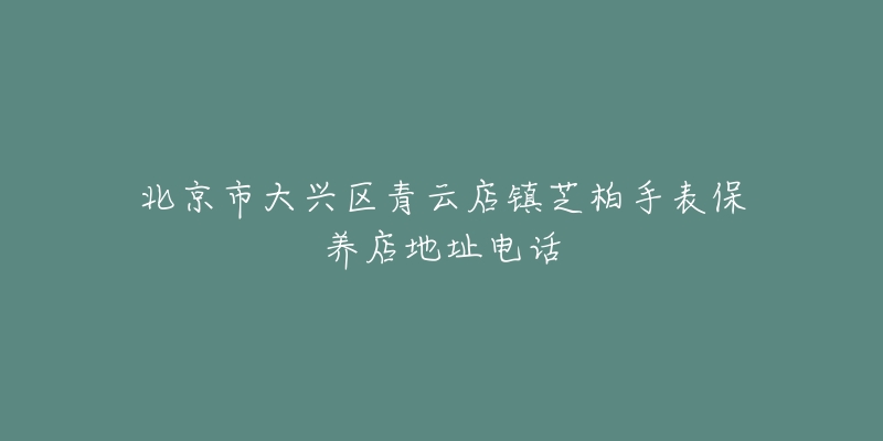 北京市大兴区青云店镇芝柏手表保养店地址电话-名表号 北京市大兴区青云店镇芝柏手表保养店地址电话