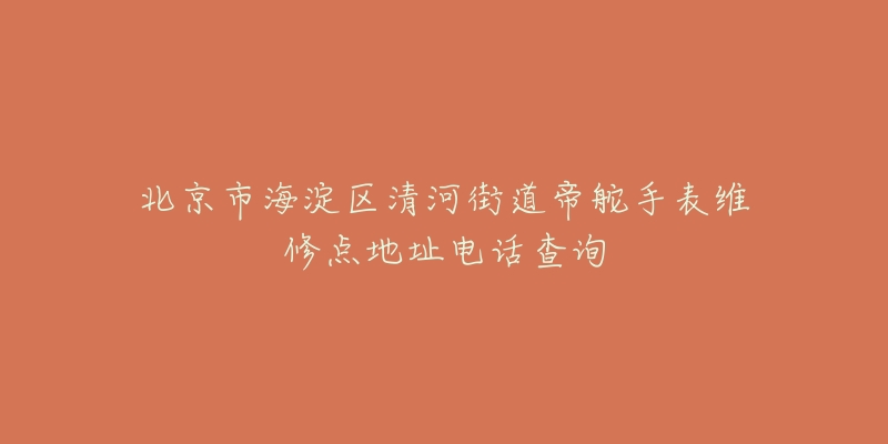 北京市海淀区清河街道帝舵手表维修点地址电话查询-名表号 北京市海淀区清河街道帝舵手表维修点地址电话查询