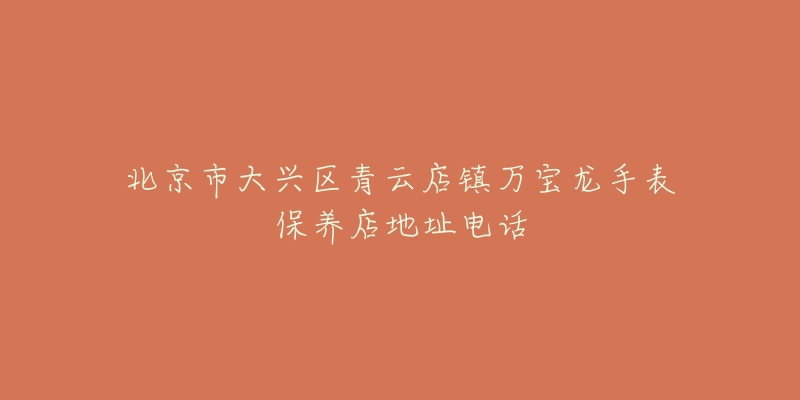 北京市大兴区青云店镇万宝龙手表保养店地址电话-名表号 北京市大兴区青云店镇万宝龙手表保养店地址电话