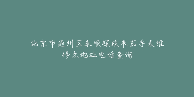 北京市通州区永顺镇欧米茄手表维修点地址电话查询-名表号 北京市通州区永顺镇欧米茄手表维修点地址电话查询