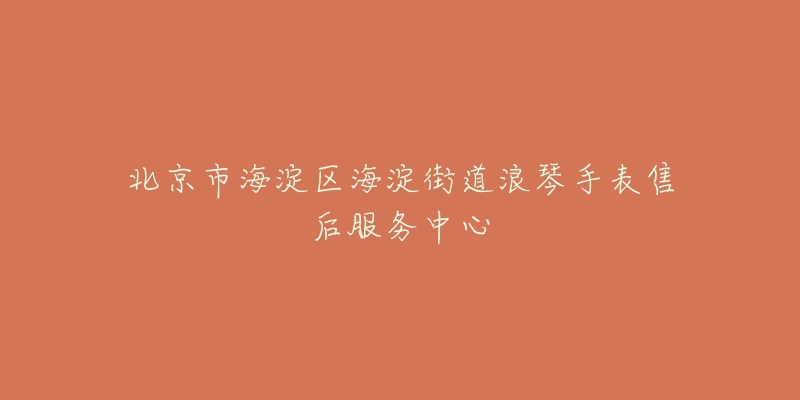 北京市海淀区海淀街道浪琴手表售后服务中心-名表号 北京市海淀区海淀街道浪琴手表售后服务中心