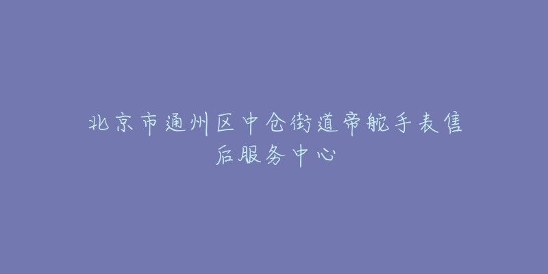 北京市通州区中仓街道帝舵手表售后服务中心-名表号 北京市通州区中仓街道帝舵手表售后服务中心