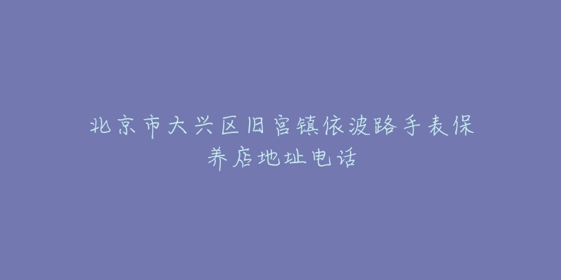 北京市大兴区旧宫镇依波路手表保养店地址电话-名表号 北京市大兴区旧宫镇依波路手表保养店地址电话