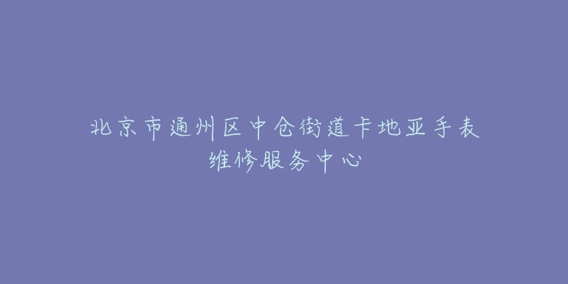 北京市通州区中仓街道卡地亚手表维修服务中心-名表号 北京市通州区中仓街道卡地亚手表维修服务中心