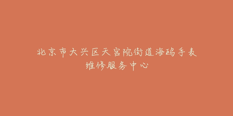 北京市大兴区天宫院街道海鸥手表维修服务中心-名表号 北京市大兴区天宫院街道海鸥手表维修服务中心