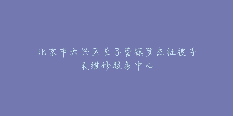 北京市大兴区长子营镇罗杰杜彼手表维修服务中心-名表号 北京市大兴区长子营镇罗杰杜彼手表维修服务中心