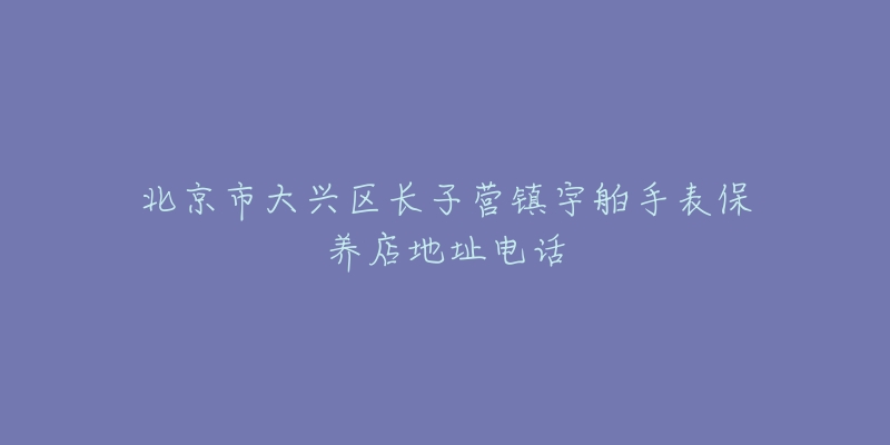 北京市大兴区长子营镇宇舶手表保养店地址电话-名表号 北京市大兴区长子营镇宇舶手表保养店地址电话