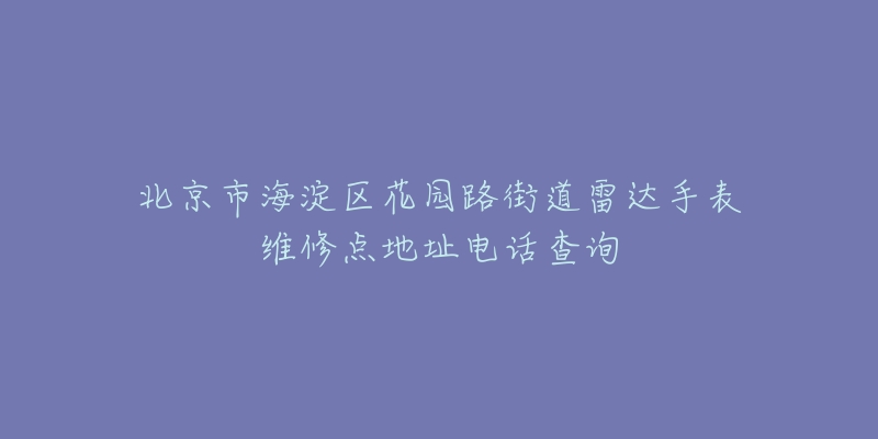 北京市海淀区花园路街道雷达手表维修点地址电话查询-名表号 北京市海淀区花园路街道雷达手表维修点地址电话查询