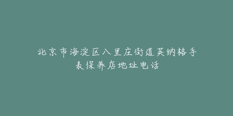 北京市海淀区八里庄街道英纳格手表保养店地址电话-名表号 北京市海淀区八里庄街道英纳格手表保养店地址电话