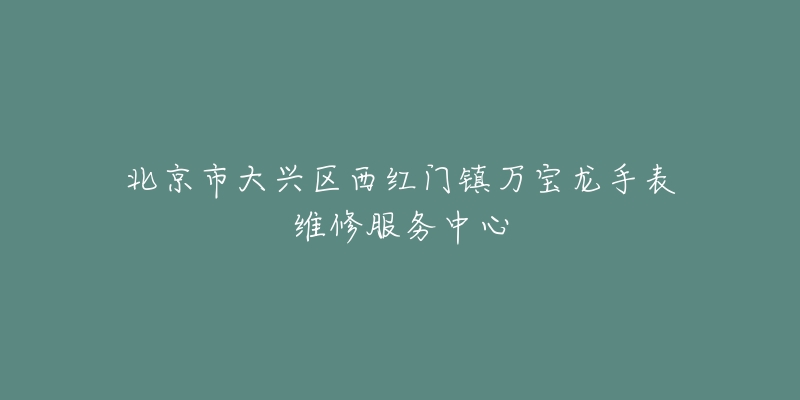 北京市大兴区西红门镇万宝龙手表维修服务中心-名表号 北京市大兴区西红门镇万宝龙手表维修服务中心