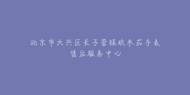 北京市大兴区长子营镇欧米茄手表售后服务中心-名表号 北京市大兴区长子营镇欧米茄手表售后服务中心
