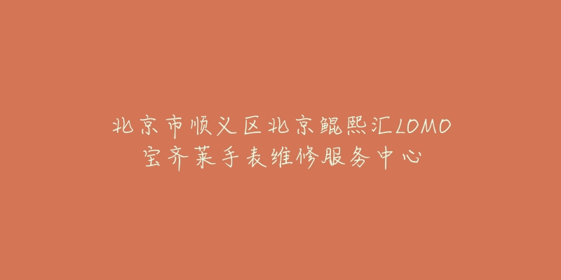 北京市顺义区北京鲲熙汇LOMO宝齐莱手表维修服务中心-名表号 北京市顺义区北京鲲熙汇LOMO宝齐莱手表维修服务中心