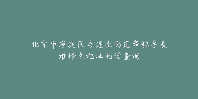 北京市海淀区马连洼街道帝舵手表维修点地址电话查询-名表号 北京市海淀区马连洼街道帝舵手表维修点地址电话查询