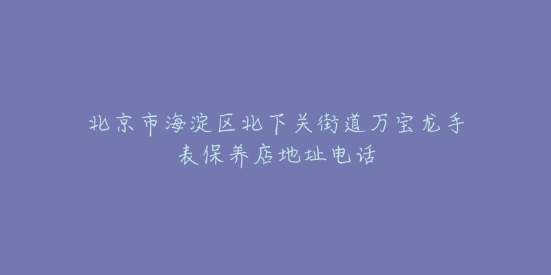 北京市海淀区北下关街道万宝龙手表保养店地址电话-名表号 北京市海淀区北下关街道万宝龙手表保养店地址电话