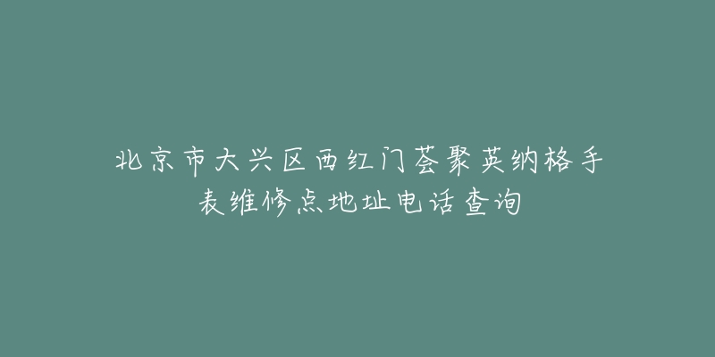 北京市大兴区西红门荟聚英纳格手表维修点地址电话查询-名表号 北京市大兴区西红门荟聚英纳格手表维修点地址电话查询