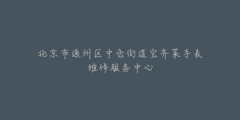 北京市通州区中仓街道宝齐莱手表维修服务中心-名表号 北京市通州区中仓街道宝齐莱手表维修服务中心