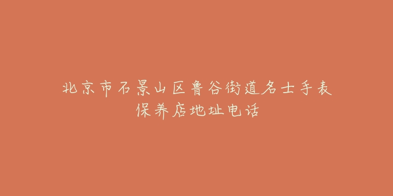 北京市石景山区鲁谷街道名士手表保养店地址电话-名表号 北京市石景山区鲁谷街道名士手表保养店地址电话