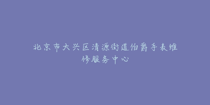 北京市大兴区清源街道伯爵手表维修服务中心-名表号 北京市大兴区清源街道伯爵手表维修服务中心