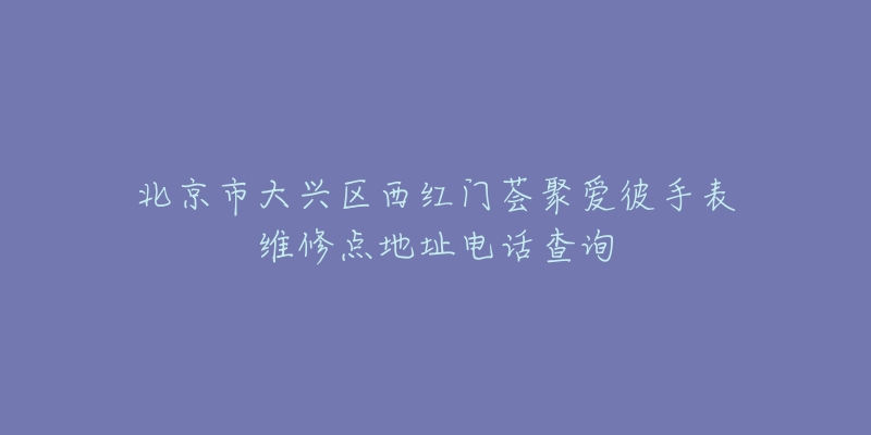 北京市大兴区西红门荟聚爱彼手表维修点地址电话查询-名表号 北京市大兴区西红门荟聚爱彼手表维修点地址电话查询