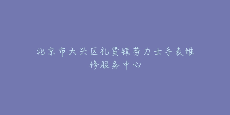 北京市大兴区礼贤镇劳力士手表维修服务中心-名表号 北京市大兴区礼贤镇劳力士手表维修服务中心