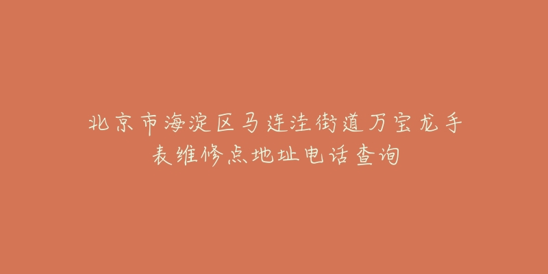 北京市海淀区马连洼街道万宝龙手表维修点地址电话查询-名表号 北京市海淀区马连洼街道万宝龙手表维修点地址电话查询