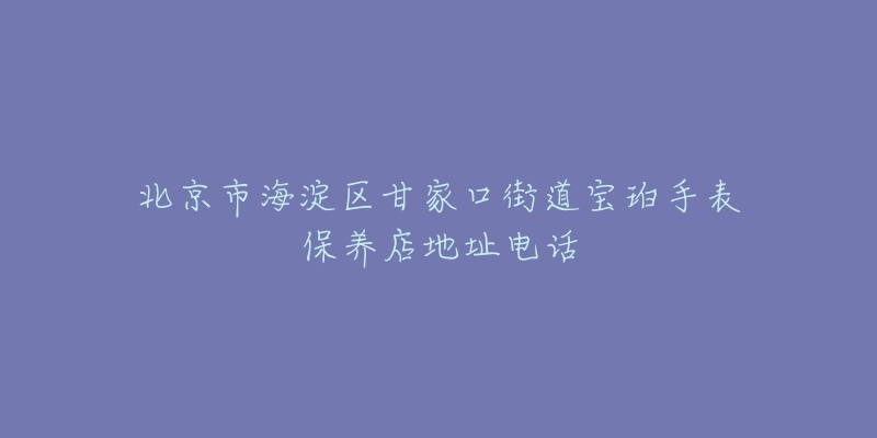 北京市海淀区甘家口街道宝珀手表保养店地址电话-名表号 北京市海淀区甘家口街道宝珀手表保养店地址电话