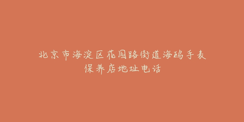 北京市海淀区花园路街道海鸥手表保养店地址电话-名表号 北京市海淀区花园路街道海鸥手表保养店地址电话
