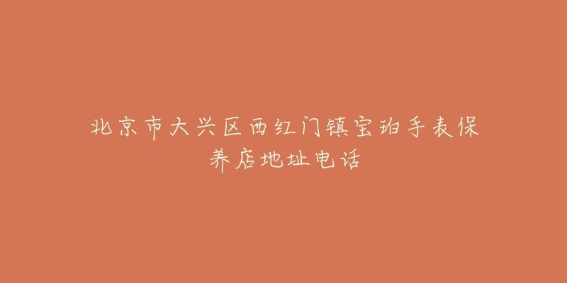 北京市大兴区西红门镇宝珀手表保养店地址电话-名表号 北京市大兴区西红门镇宝珀手表保养店地址电话