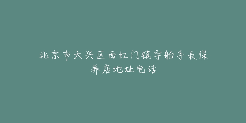 北京市大兴区西红门镇宇舶手表保养店地址电话-名表号 北京市大兴区西红门镇宇舶手表保养店地址电话