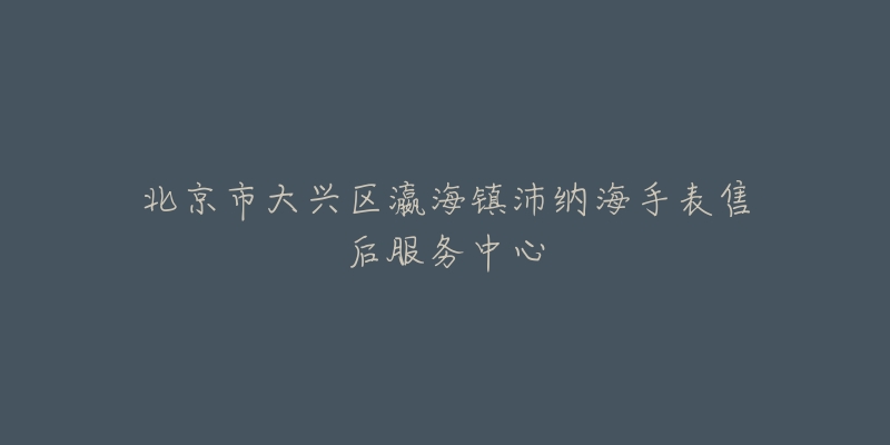 北京市大兴区瀛海镇沛纳海手表售后服务中心-名表号 北京市大兴区瀛海镇沛纳海手表售后服务中心