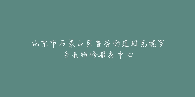 北京市石景山区鲁谷街道雅克德罗手表维修服务中心-名表号 北京市石景山区鲁谷街道雅克德罗手表维修服务中心