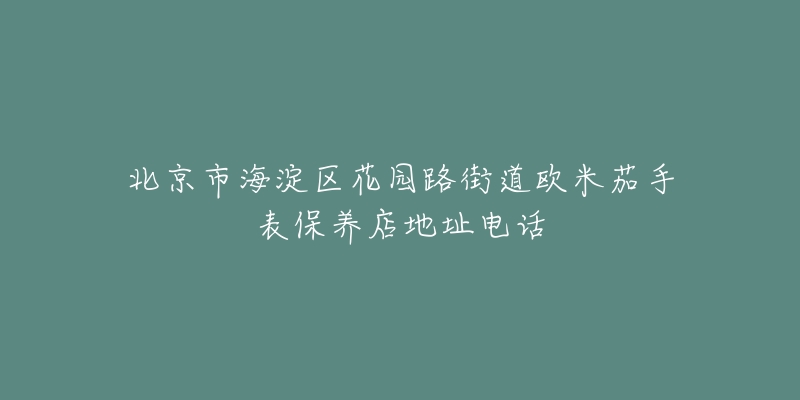 北京市海淀区花园路街道欧米茄手表保养店地址电话-名表号 北京市海淀区花园路街道欧米茄手表保养店地址电话