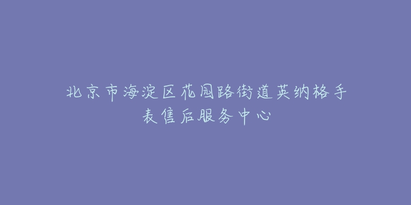 北京市海淀区花园路街道英纳格手表售后服务中心-名表号 北京市海淀区花园路街道英纳格手表售后服务中心