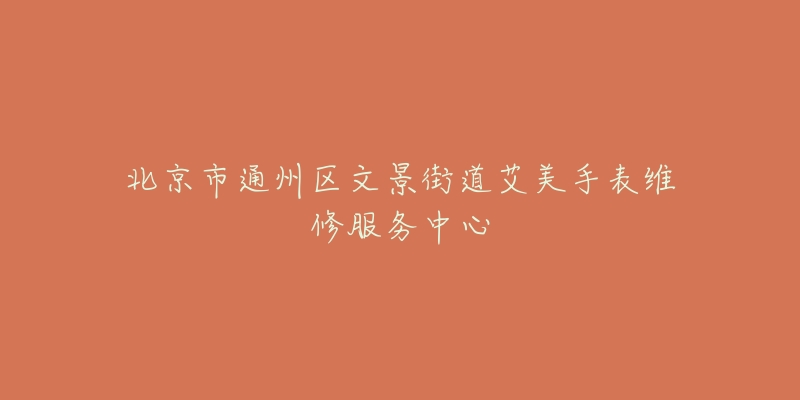 北京市通州区文景街道艾美手表维修服务中心-名表号 北京市通州区文景街道艾美手表维修服务中心