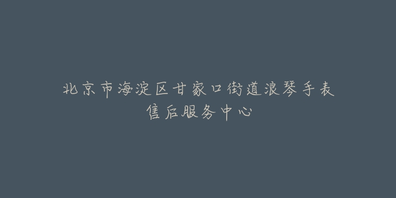 北京市海淀区甘家口街道浪琴手表售后服务中心-名表号 北京市海淀区甘家口街道浪琴手表售后服务中心