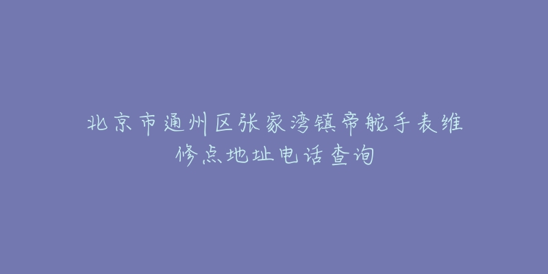北京市通州区张家湾镇帝舵手表维修点地址电话查询-名表号 北京市通州区张家湾镇帝舵手表维修点地址电话查询