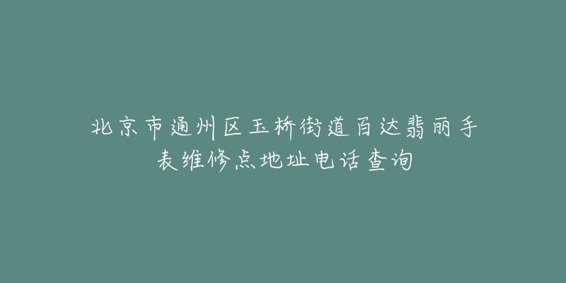 北京市通州区玉桥街道百达翡丽手表维修点地址电话查询-名表号 北京市通州区玉桥街道百达翡丽手表维修点地址电话查询