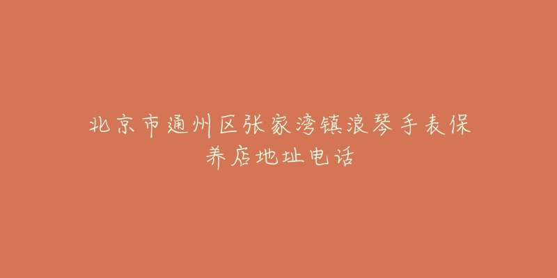 北京市通州区张家湾镇浪琴手表保养店地址电话-名表号 北京市通州区张家湾镇浪琴手表保养店地址电话