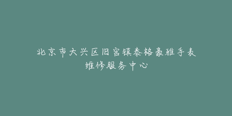 北京市大兴区旧宫镇泰格豪雅手表维修服务中心-名表号 北京市大兴区旧宫镇泰格豪雅手表维修服务中心