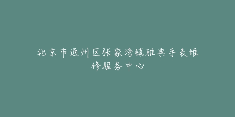 北京市通州区张家湾镇雅典手表维修服务中心-名表号 北京市通州区张家湾镇雅典手表维修服务中心