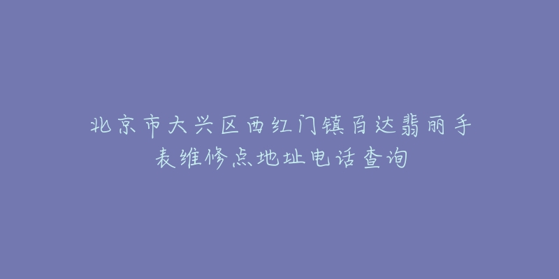 北京市大兴区西红门镇百达翡丽手表维修点地址电话查询-名表号 北京市大兴区西红门镇百达翡丽手表维修点地址电话查询
