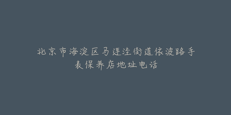 北京市海淀区马连洼街道依波路手表保养店地址电话-名表号 北京市海淀区马连洼街道依波路手表保养店地址电话
