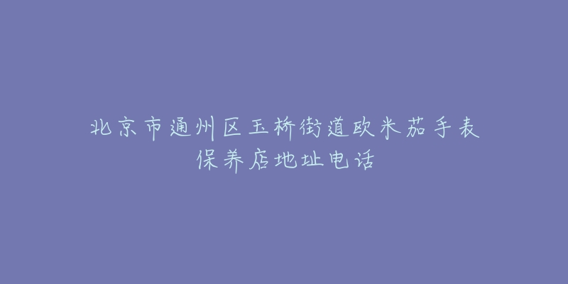 北京市通州区玉桥街道欧米茄手表保养店地址电话-名表号 北京市通州区玉桥街道欧米茄手表保养店地址电话